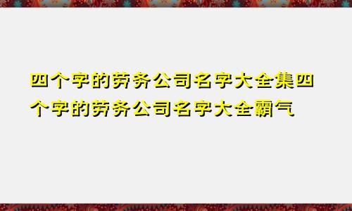 四个字的劳务公司名字大全集四个字的劳务公司名字大全霸气