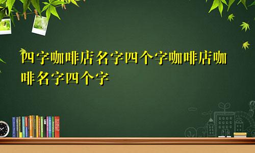 四字咖啡店名字四个字咖啡店咖啡名字四个字