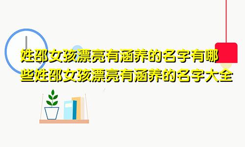 姓邵女孩漂亮有涵养的名字有哪些姓邵女孩漂亮有涵养的名字大全