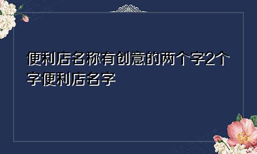 便利店名称有创意的两个字2个字便利店名字