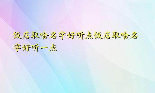 饭店取啥名字好听点饭店取啥名字好听一点