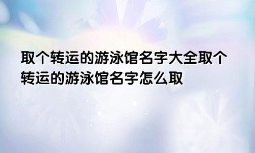 取个转运的游泳馆名字大全取个转运的游泳馆名字怎么取