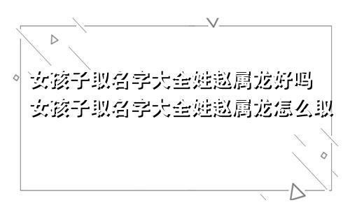 女孩子取名字大全姓赵属龙好吗女孩子取名字大全姓赵属龙怎么取