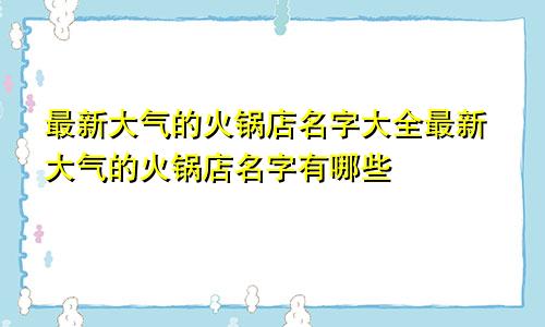 最新大气的火锅店名字大全最新大气的火锅店名字有哪些