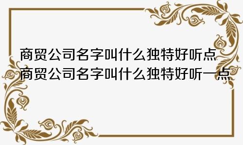 商贸公司名字叫什么独特好听点商贸公司名字叫什么独特好听一点