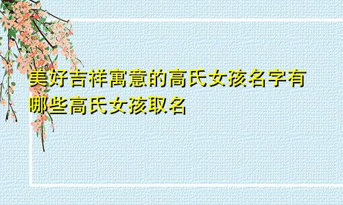 美好吉祥寓意的高氏女孩名字有哪些高氏女孩取名