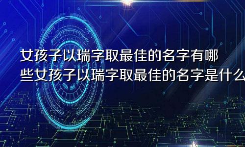 女孩子以瑞字取最佳的名字有哪些女孩子以瑞字取最佳的名字是什么