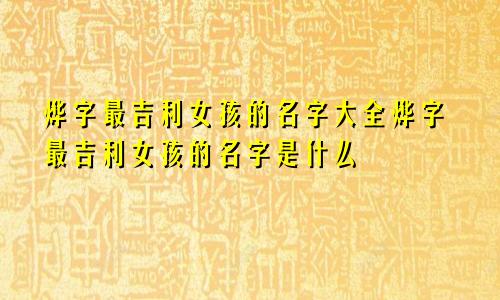 烨字最吉利女孩的名字大全烨字最吉利女孩的名字是什么