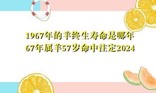 1967年的羊终生寿命是哪年67年属羊57岁命中注定2024