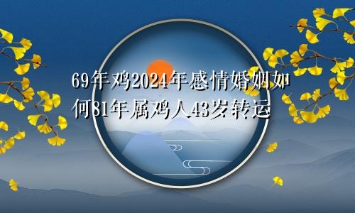 69年鸡2024年感情婚姻如何81年属鸡人43岁转运