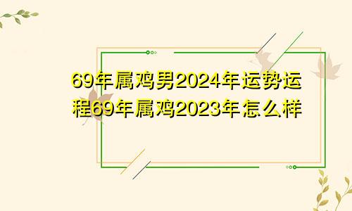 69年属鸡男2024年运势运程69年属鸡2023年怎么样