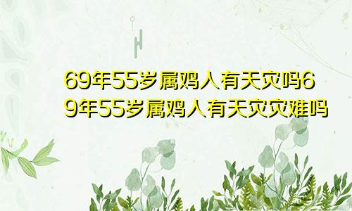 69年55岁属鸡人有天灾吗69年55岁属鸡人有天灾灾难吗