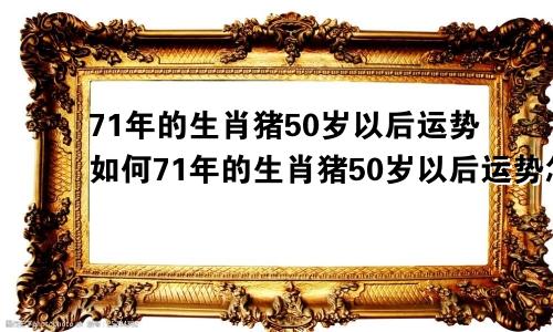 71年的生肖猪50岁以后运势如何71年的生肖猪50岁以后运势怎么样