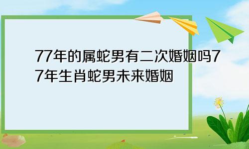 77年的属蛇男有二次婚姻吗77年生肖蛇男未来婚姻