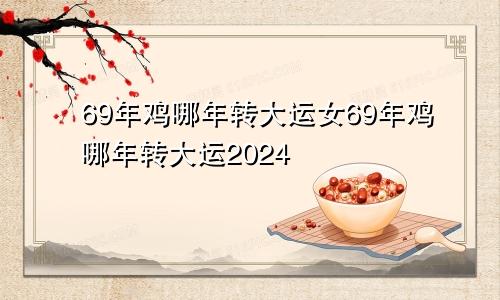 69年鸡哪年转大运女69年鸡哪年转大运2024