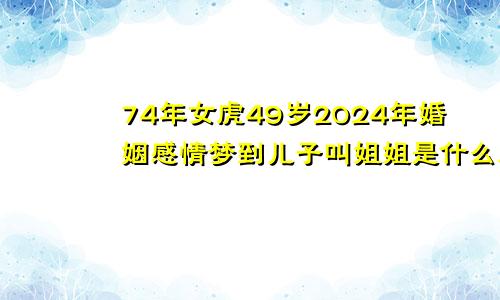 74年女虎49岁2024年婚姻感情梦到儿子叫姐姐是什么原因74年虎女2024年运势及运程