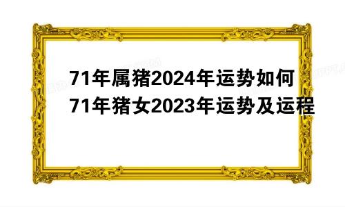 71年属猪2024年运势如何71年猪女2023年运势及运程