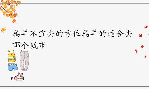 属羊不宜去的方位属羊的适合去哪个城市