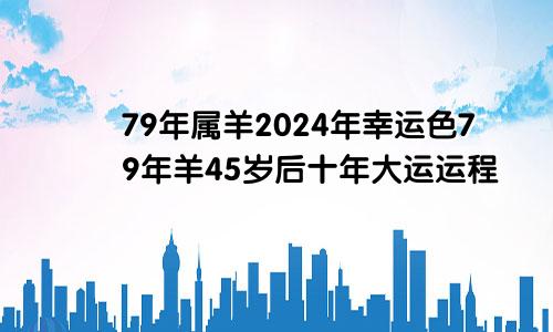 79年属羊2024年幸运色79年羊45岁后十年大运运程