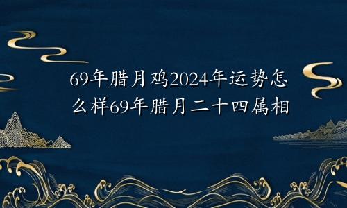 69年腊月鸡2024年运势怎么样69年腊月二十四属相