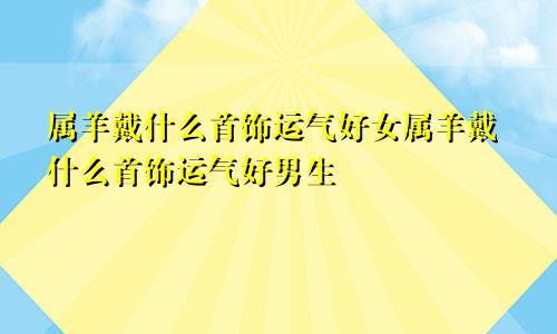 属羊戴什么首饰运气好女属羊戴什么首饰运气好男生