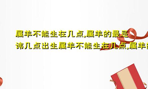 属羊不能生在几点,属羊的最忌讳几点出生属羊不能生在几点,属羊的最忌讳几点出生的人