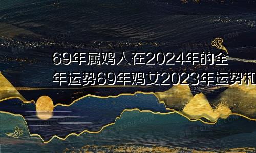 69年属鸡人在2024年的全年运势69年鸡女2023年运势和每月运程