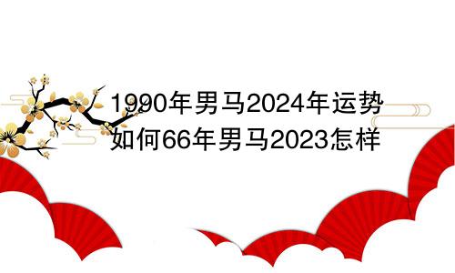 1990年男马2024年运势如何66年男马2023怎样