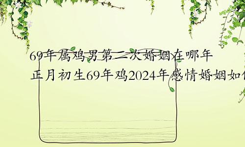 69年属鸡男第二次婚姻在哪年正月初生69年鸡2024年感情婚姻如何