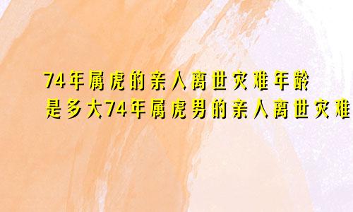 74年属虎的亲人离世灾难年龄是多大74年属虎男的亲人离世灾难年龄