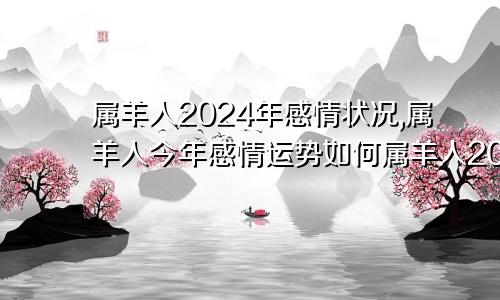 属羊人2024年感情状况,属羊人今年感情运势如何属羊人2024年感情状况,属羊人今年感情运势怎么样