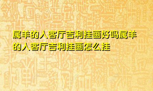 属羊的人客厅吉利挂画好吗属羊的人客厅吉利挂画怎么挂