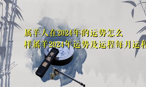 属羊人在2024年的运势怎么样属羊2024年运势及运程每月运程大家找算命网