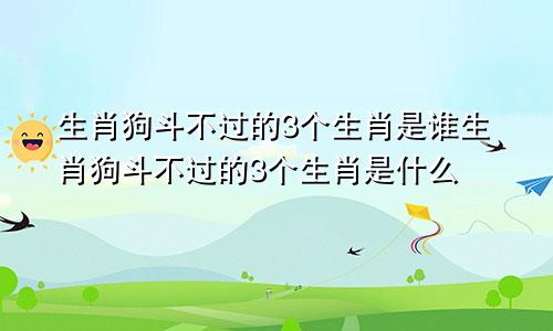 生肖狗斗不过的3个生肖是谁生肖狗斗不过的3个生肖是什么