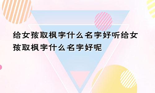 给女孩取枫字什么名字好听给女孩取枫字什么名字好呢