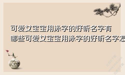 可爱女宝宝用泳字的好听名字有哪些可爱女宝宝用泳字的好听名字怎么取