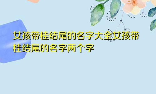 女孩带桂结尾的名字大全女孩带桂结尾的名字两个字