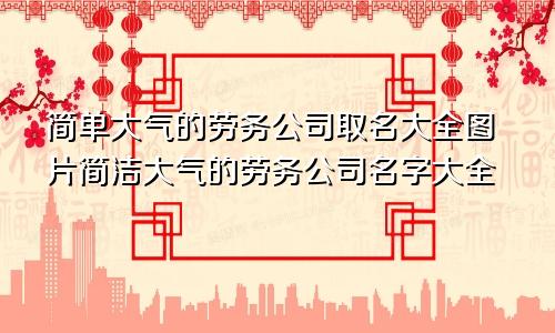 简单大气的劳务公司取名大全图片简洁大气的劳务公司名字大全