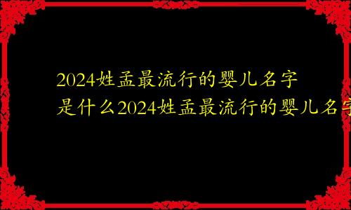 2024姓孟最流行的婴儿名字是什么2024姓孟最流行的婴儿名字叫什么