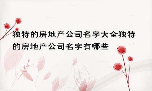 独特的房地产公司名字大全独特的房地产公司名字有哪些