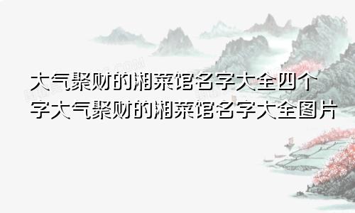 大气聚财的湘菜馆名字大全四个字大气聚财的湘菜馆名字大全图片