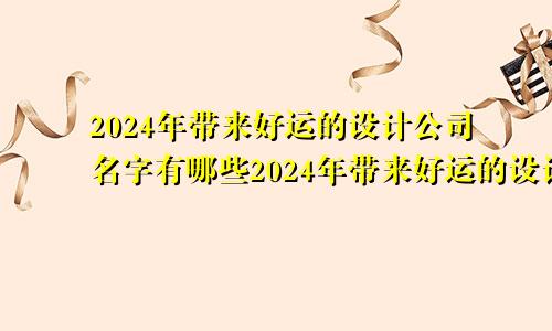 2024年带来好运的设计公司名字有哪些2024年带来好运的设计公司名字叫什么