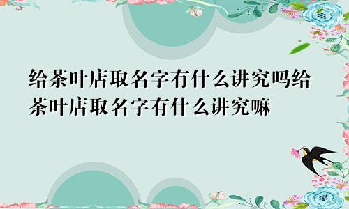 给茶叶店取名字有什么讲究吗给茶叶店取名字有什么讲究嘛