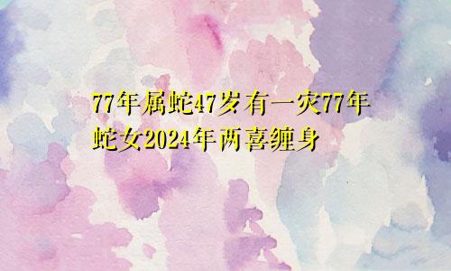 77年属蛇47岁有一灾77年蛇女2024年两喜缠身