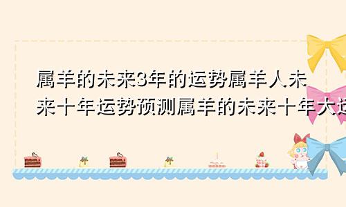 属羊的未来3年的运势属羊人未来十年运势预测属羊的未来十年大运