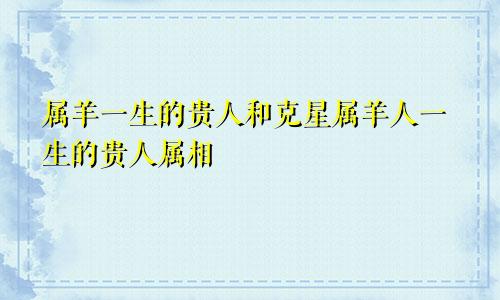 属羊一生的贵人和克星属羊人一生的贵人属相