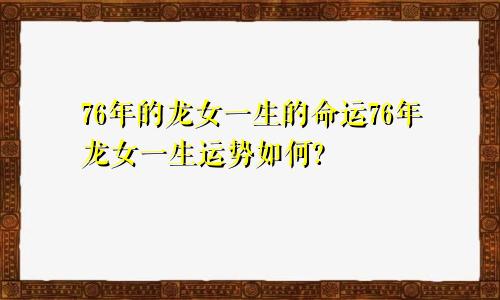 76年的龙女一生的命运76年龙女一生运势如何?