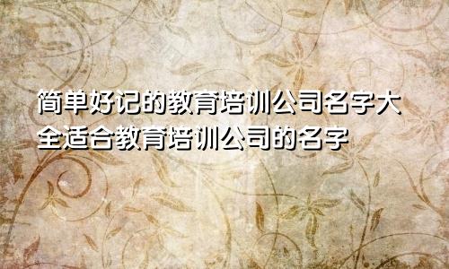 简单好记的教育培训公司名字大全适合教育培训公司的名字