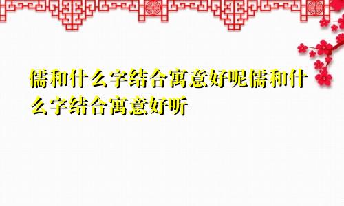 儒和什么字结合寓意好呢儒和什么字结合寓意好听