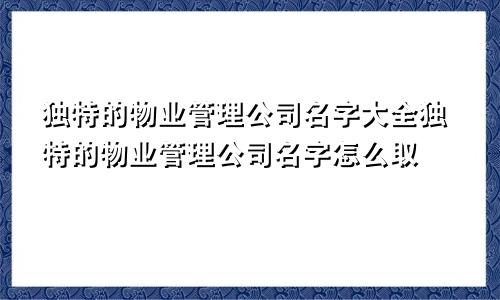 独特的物业管理公司名字大全独特的物业管理公司名字怎么取